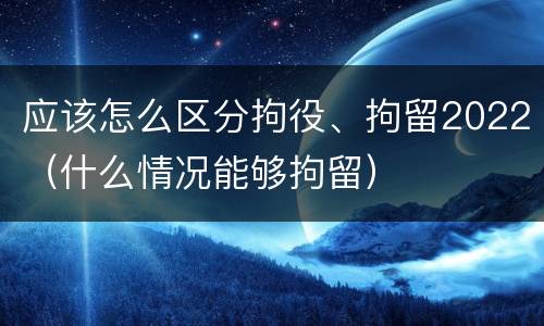 应该怎么区分拘役、拘留2022（什么情况能够拘留）