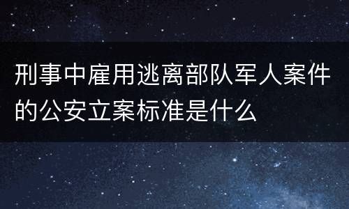 刑事中雇用逃离部队军人案件的公安立案标准是什么