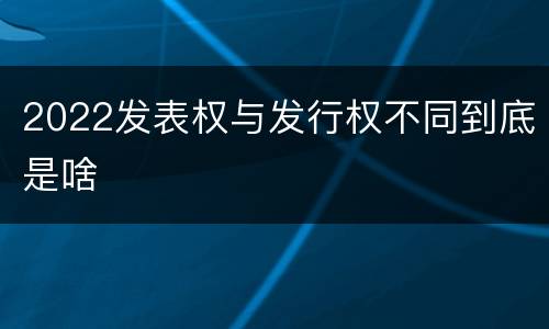 2022发表权与发行权不同到底是啥