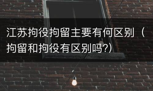 江苏拘役拘留主要有何区别（拘留和拘役有区别吗?）