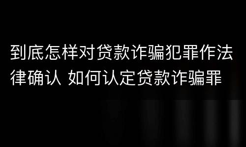 到底怎样对贷款诈骗犯罪作法律确认 如何认定贷款诈骗罪