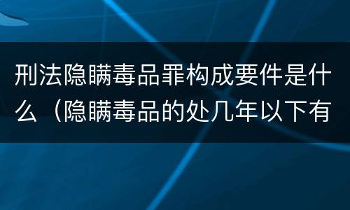 刑法隐瞒毒品罪构成要件是什么（隐瞒毒品的处几年以下有期徒刑）