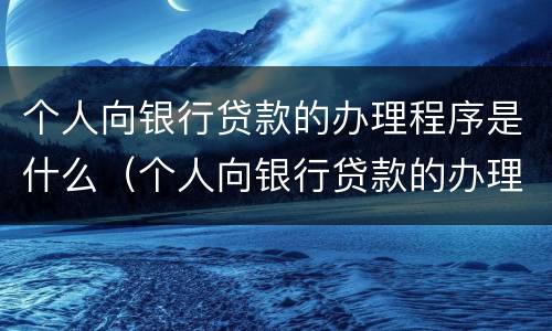 个人向银行贷款的办理程序是什么（个人向银行贷款的办理程序是什么样的）