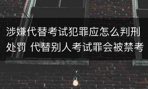 涉嫌代替考试犯罪应怎么判刑处罚 代替别人考试罪会被禁考么