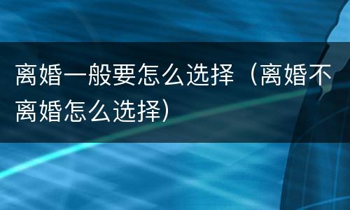 离婚一般要怎么选择（离婚不离婚怎么选择）