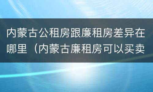 内蒙古公租房跟廉租房差异在哪里（内蒙古廉租房可以买卖吗）