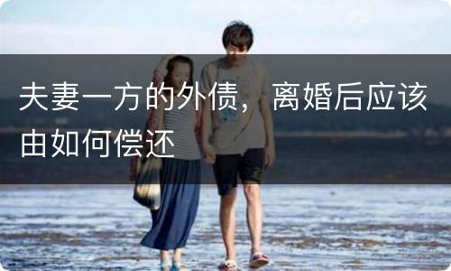 夫妻一方的外债，离婚后应该由如何偿还