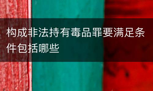 构成非法持有毒品罪要满足条件包括哪些