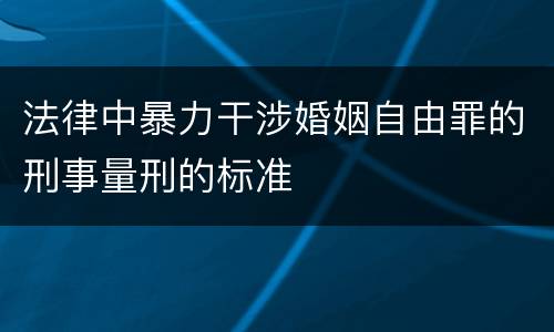 法律中暴力干涉婚姻自由罪的刑事量刑的标准