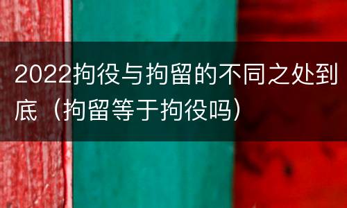 2022拘役与拘留的不同之处到底（拘留等于拘役吗）