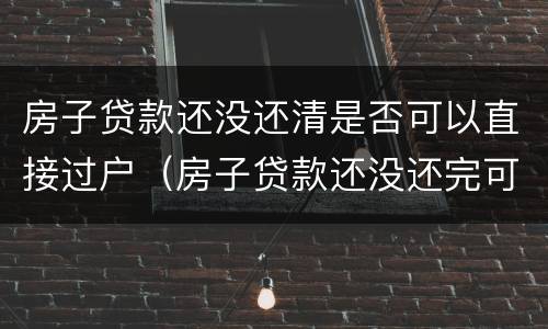 房子贷款还没还清是否可以直接过户（房子贷款还没还完可以过户吗）