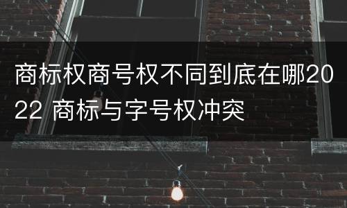 商标权商号权不同到底在哪2022 商标与字号权冲突