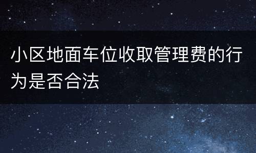 小区地面车位收取管理费的行为是否合法