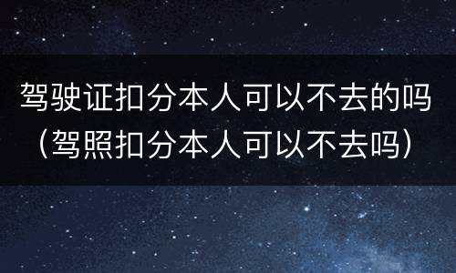 驾驶证扣分本人可以不去的吗（驾照扣分本人可以不去吗）