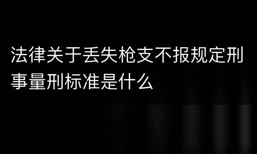 法律关于丢失枪支不报规定刑事量刑标准是什么