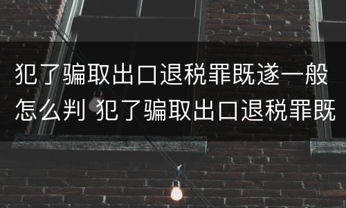 犯了骗取出口退税罪既遂一般怎么判 犯了骗取出口退税罪既遂一般怎么判决