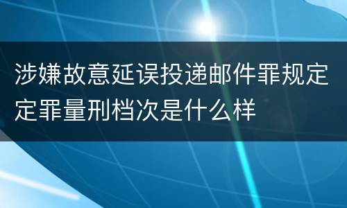 涉嫌故意延误投递邮件罪规定定罪量刑档次是什么样