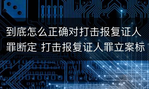 到底怎么正确对打击报复证人罪断定 打击报复证人罪立案标准