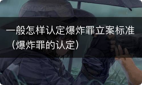 一般怎样认定爆炸罪立案标准（爆炸罪的认定）