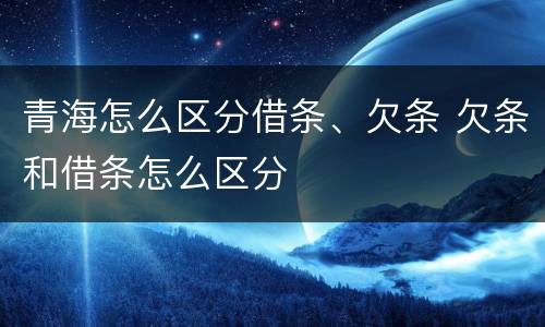 青海怎么区分借条、欠条 欠条和借条怎么区分