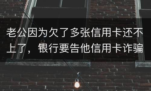 老公因为欠了多张信用卡还不上了，银行要告他信用卡诈骗，信用卡诈骗的量刑标准是什么