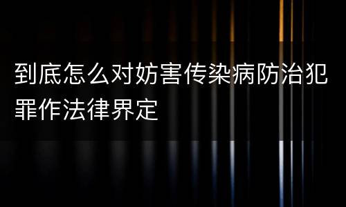 到底怎么对妨害传染病防治犯罪作法律界定