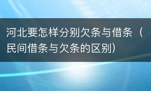 河北要怎样分别欠条与借条（民间借条与欠条的区别）