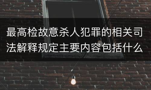 最高检故意杀人犯罪的相关司法解释规定主要内容包括什么