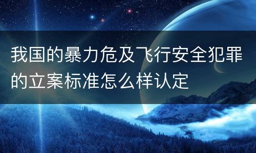 我国的暴力危及飞行安全犯罪的立案标准怎么样认定