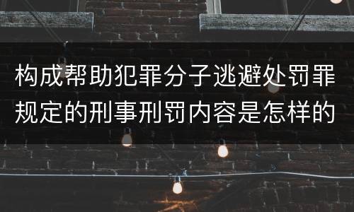 构成帮助犯罪分子逃避处罚罪规定的刑事刑罚内容是怎样的