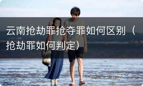 云南抢劫罪抢夺罪如何区别（抢劫罪如何判定）