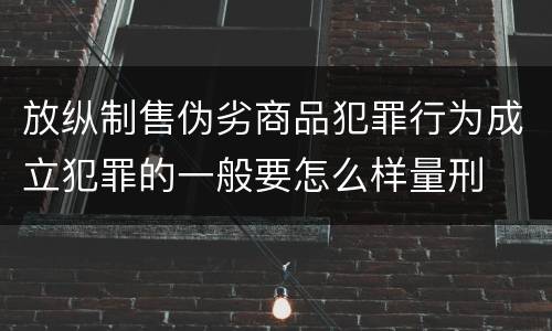 放纵制售伪劣商品犯罪行为成立犯罪的一般要怎么样量刑