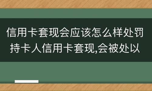 信用卡套现会应该怎么样处罚 持卡人信用卡套现,会被处以怎样的处罚