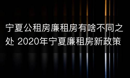 宁夏公租房廉租房有啥不同之处 2020年宁夏廉租房新政策