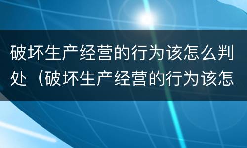 破坏生产经营的行为该怎么判处（破坏生产经营的行为该怎么判处罚款）