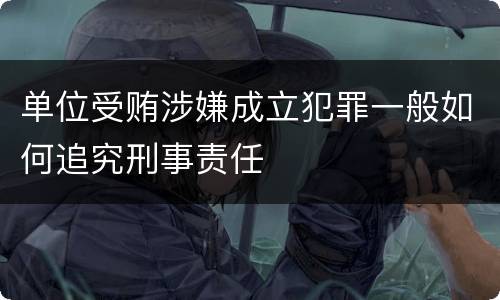 单位受贿涉嫌成立犯罪一般如何追究刑事责任