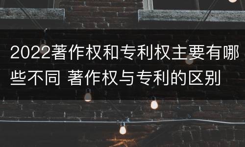 2022著作权和专利权主要有哪些不同 著作权与专利的区别