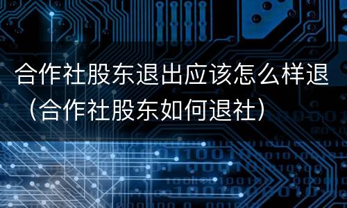 合作社股东退出应该怎么样退（合作社股东如何退社）