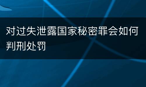 对过失泄露国家秘密罪会如何判刑处罚