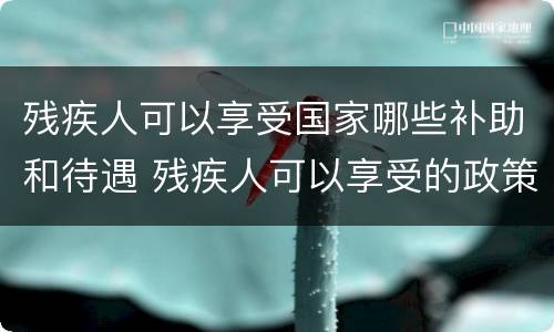 残疾人可以享受国家哪些补助和待遇 残疾人可以享受的政策