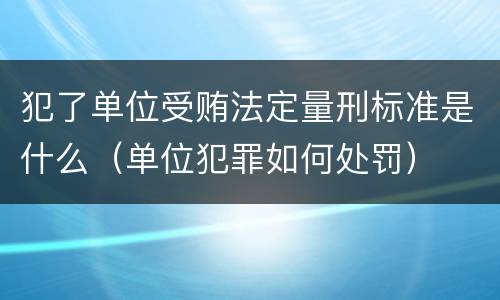 犯了单位受贿法定量刑标准是什么（单位犯罪如何处罚）