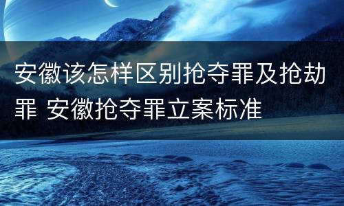 安徽该怎样区别抢夺罪及抢劫罪 安徽抢夺罪立案标准