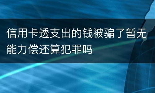 信用卡透支出的钱被骗了暂无能力偿还算犯罪吗