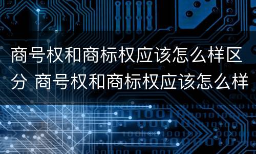 商号权和商标权应该怎么样区分 商号权和商标权应该怎么样区分出来