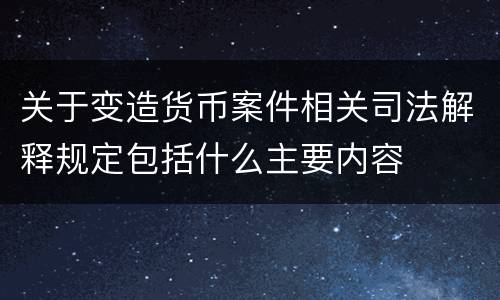 关于变造货币案件相关司法解释规定包括什么主要内容