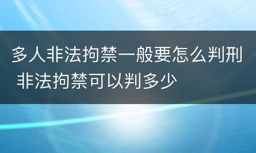 多人非法拘禁一般要怎么判刑 非法拘禁可以判多少