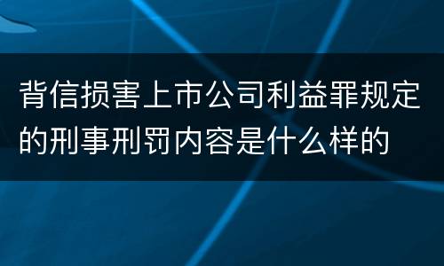 背信损害上市公司利益罪规定的刑事刑罚内容是什么样的