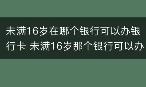 未满16岁在哪个银行可以办银行卡 未满16岁那个银行可以办银行卡