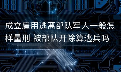 成立雇用逃离部队军人一般怎样量刑 被部队开除算逃兵吗