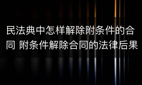 民法典中怎样解除附条件的合同 附条件解除合同的法律后果